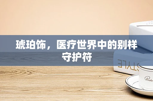 琥珀饰，医疗世界中的别样守护符