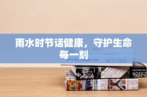 雨水时节话健康，守护生命每一刻