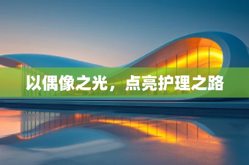 以偶像之光，点亮护理之路