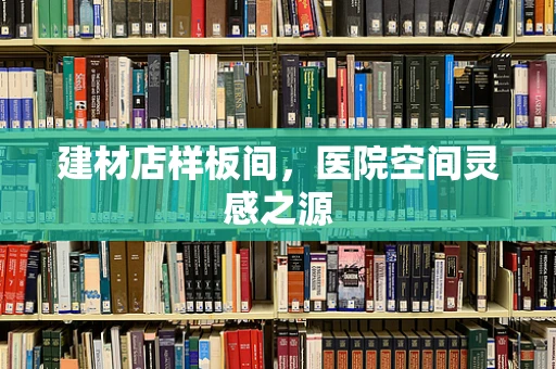建材店样板间，医院空间灵感之源