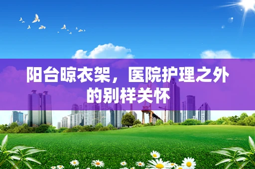 阳台晾衣架，医院护理之外的别样关怀