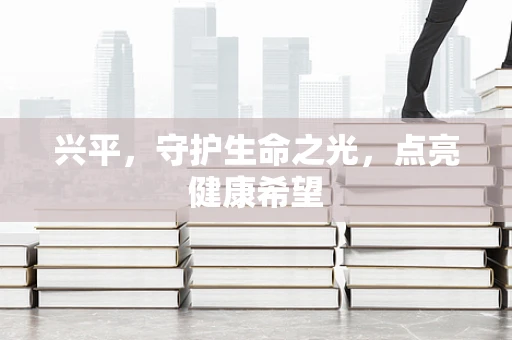 兴平，守护生命之光，点亮健康希望