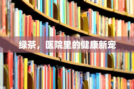 绿茶，医院里的健康新宠