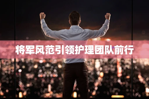将军风范引领护理团队前行
