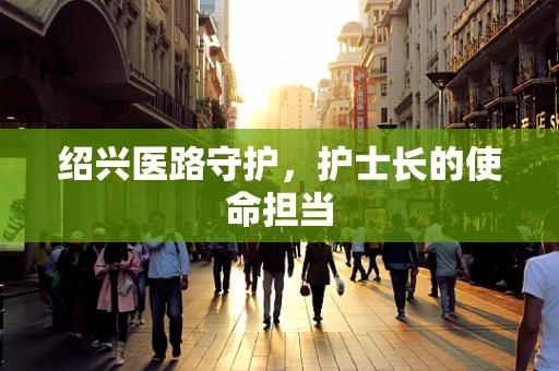 绍兴医路守护，护士长的使命担当