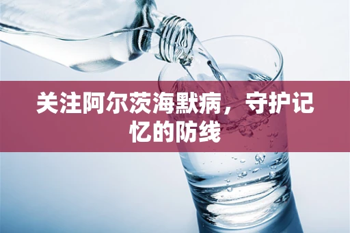 关注阿尔茨海默病，守护记忆的防线
