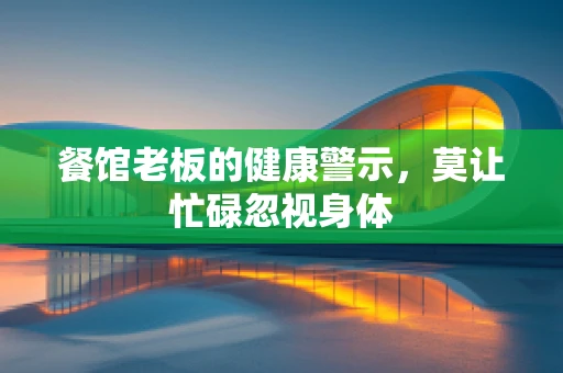 餐馆老板的健康警示，莫让忙碌忽视身体