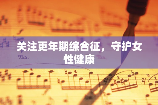 关注更年期综合征，守护女性健康