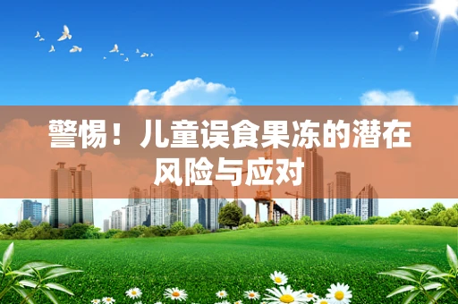 警惕！儿童误食果冻的潜在风险与应对
