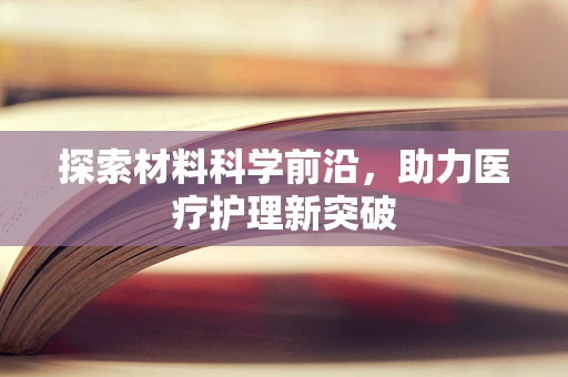 探索材料科学前沿，助力医疗护理新突破
