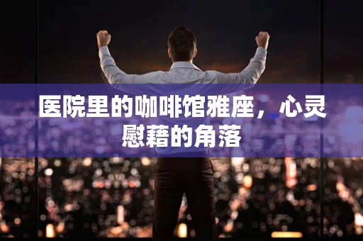 医院里的咖啡馆雅座，心灵慰藉的角落