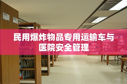 民用爆炸物品专用运输车与医院安全管理