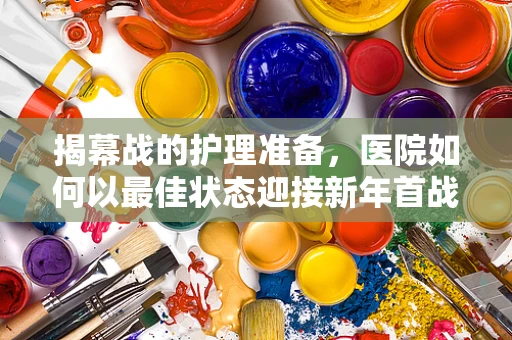 揭幕战的护理准备，医院如何以最佳状态迎接新年首战？