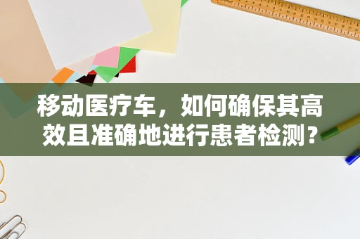 移动医疗车，如何确保其高效且准确地进行患者检测？
