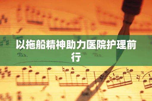 以拖船精神助力医院护理前行