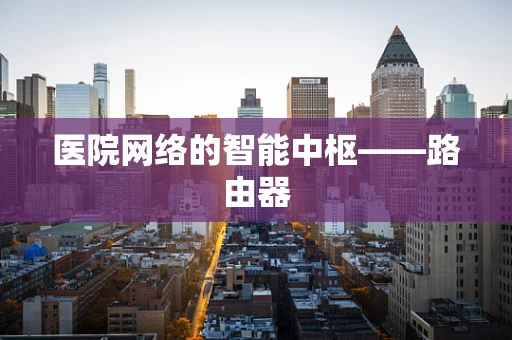 医院网络的智能中枢——路由器