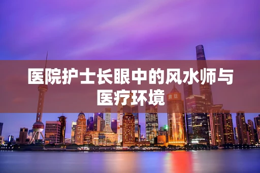 医院护士长眼中的风水师与医疗环境