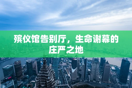 殡仪馆告别厅，生命谢幕的庄严之地