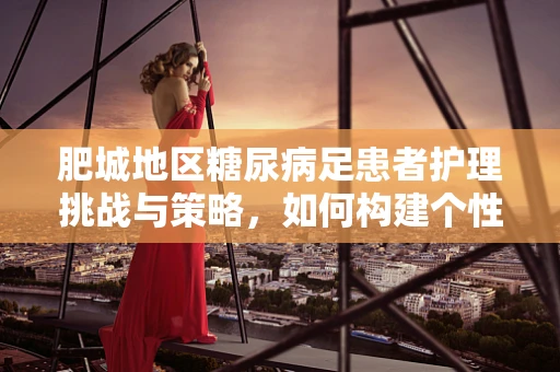 肥城地区糖尿病足患者护理挑战与策略，如何构建个性化护理路径？