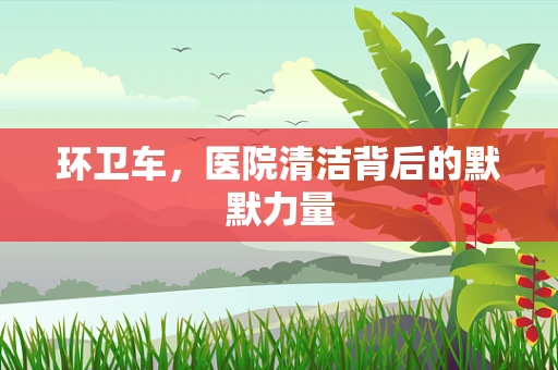 环卫车，医院清洁背后的默默力量