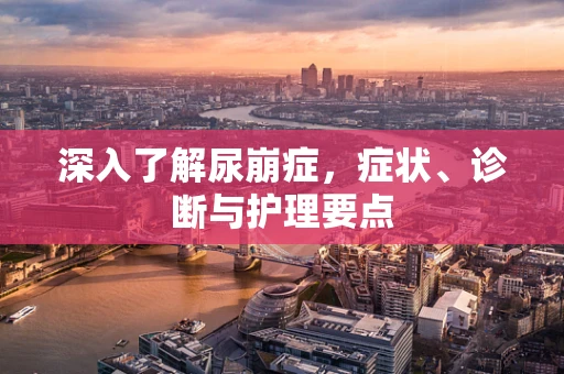深入了解尿崩症，症状、诊断与护理要点