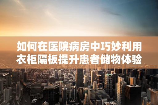 如何在医院病房中巧妙利用衣柜隔板提升患者储物体验？