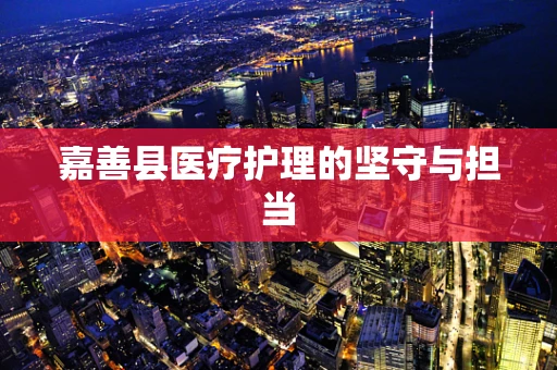 嘉善县医疗护理的坚守与担当
