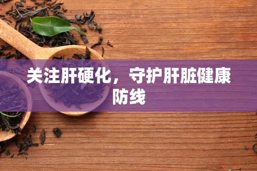 关注肝硬化，守护肝脏健康防线