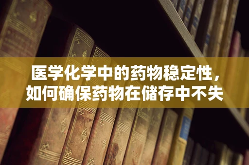 医学化学中的药物稳定性，如何确保药物在储存中不失效？