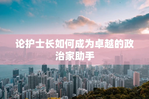 论护士长如何成为卓越的政治家助手