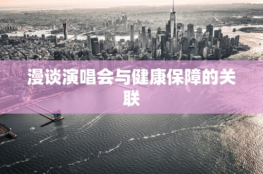 漫谈演唱会与健康保障的关联
