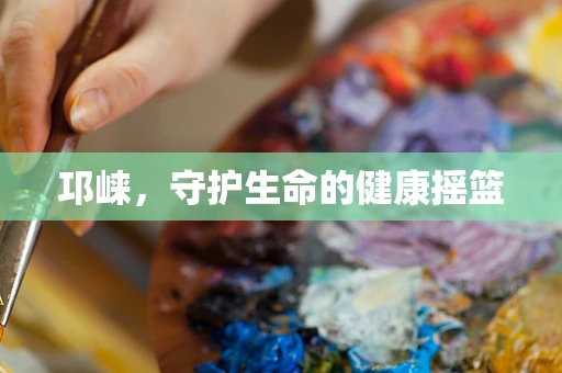 邛崃，守护生命的健康摇篮