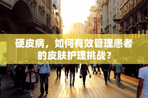 硬皮病，如何有效管理患者的皮肤护理挑战？