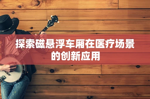 探索磁悬浮车厢在医疗场景的创新应用
