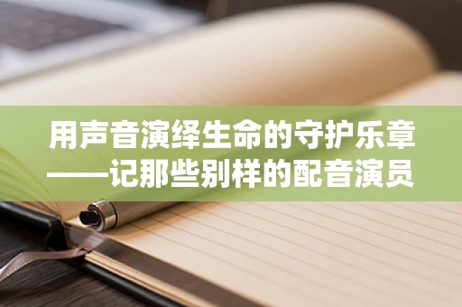 用声音演绎生命的守护乐章——记那些别样的配音演员护士们