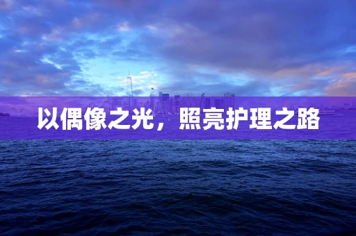 以偶像之光，照亮护理之路