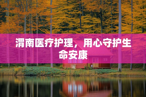 渭南医疗护理，用心守护生命安康