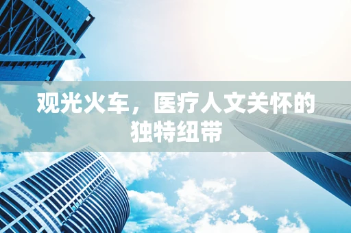 观光火车，医疗人文关怀的独特纽带