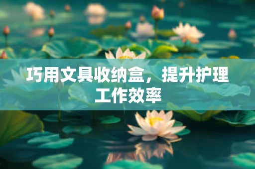 巧用文具收纳盒，提升护理工作效率