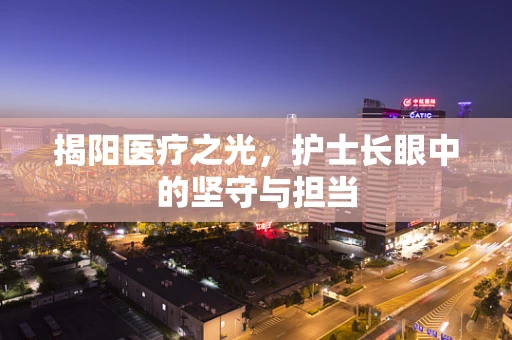 揭阳医疗之光，护士长眼中的坚守与担当