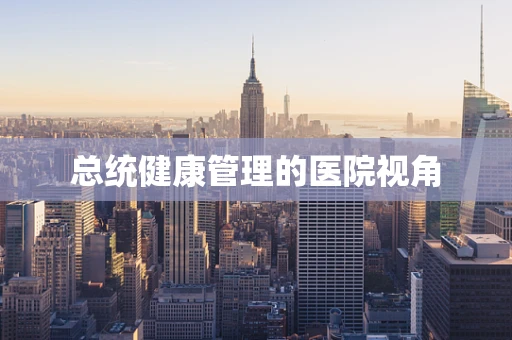 总统健康管理的医院视角