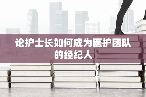 论护士长如何成为医护团队的经纪人