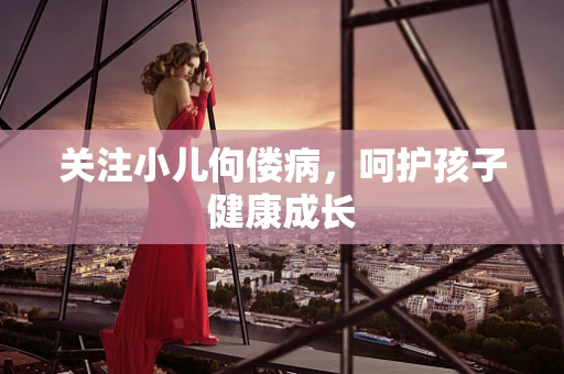 关注小儿佝偻病，呵护孩子健康成长