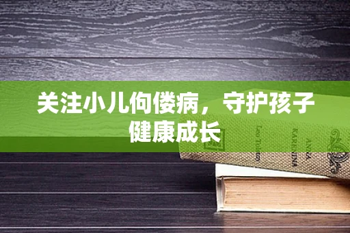 关注小儿佝偻病，守护孩子健康成长