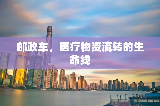 邮政车，医疗物资流转的生命线
