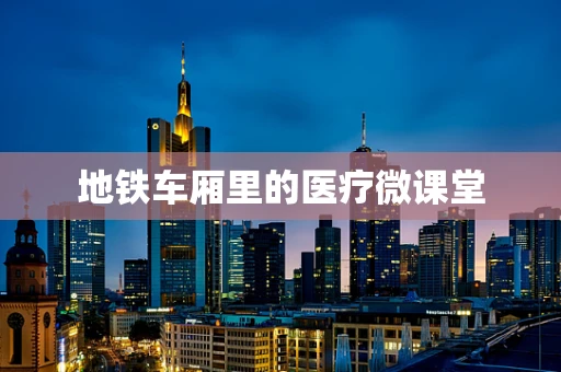 地铁车厢里的医疗微课堂