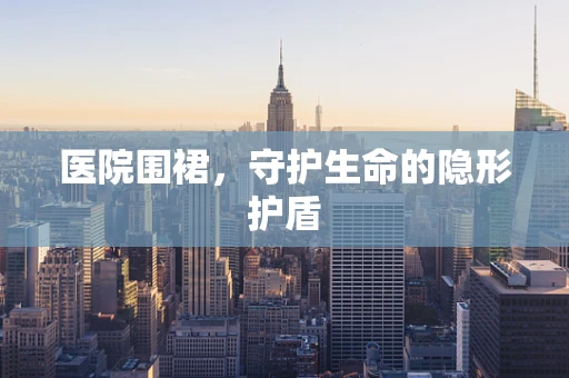 医院围裙，守护生命的隐形护盾
