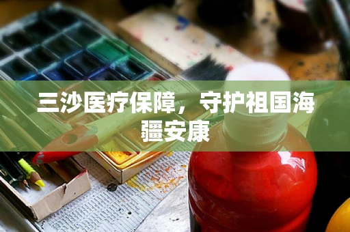 三沙医疗保障，守护祖国海疆安康