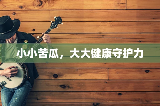 小小苦瓜，大大健康守护力