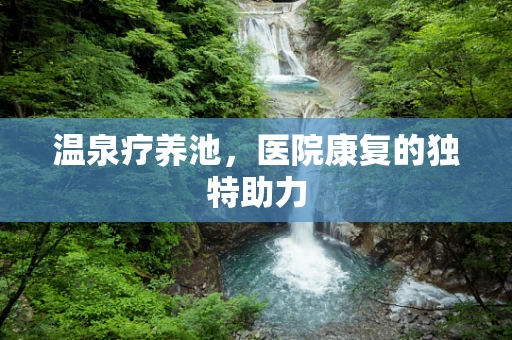 温泉疗养池，医院康复的独特助力